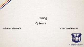 Esmog.
Quimica
Módulo: Bloque V 4 to Cuatrimestre
 