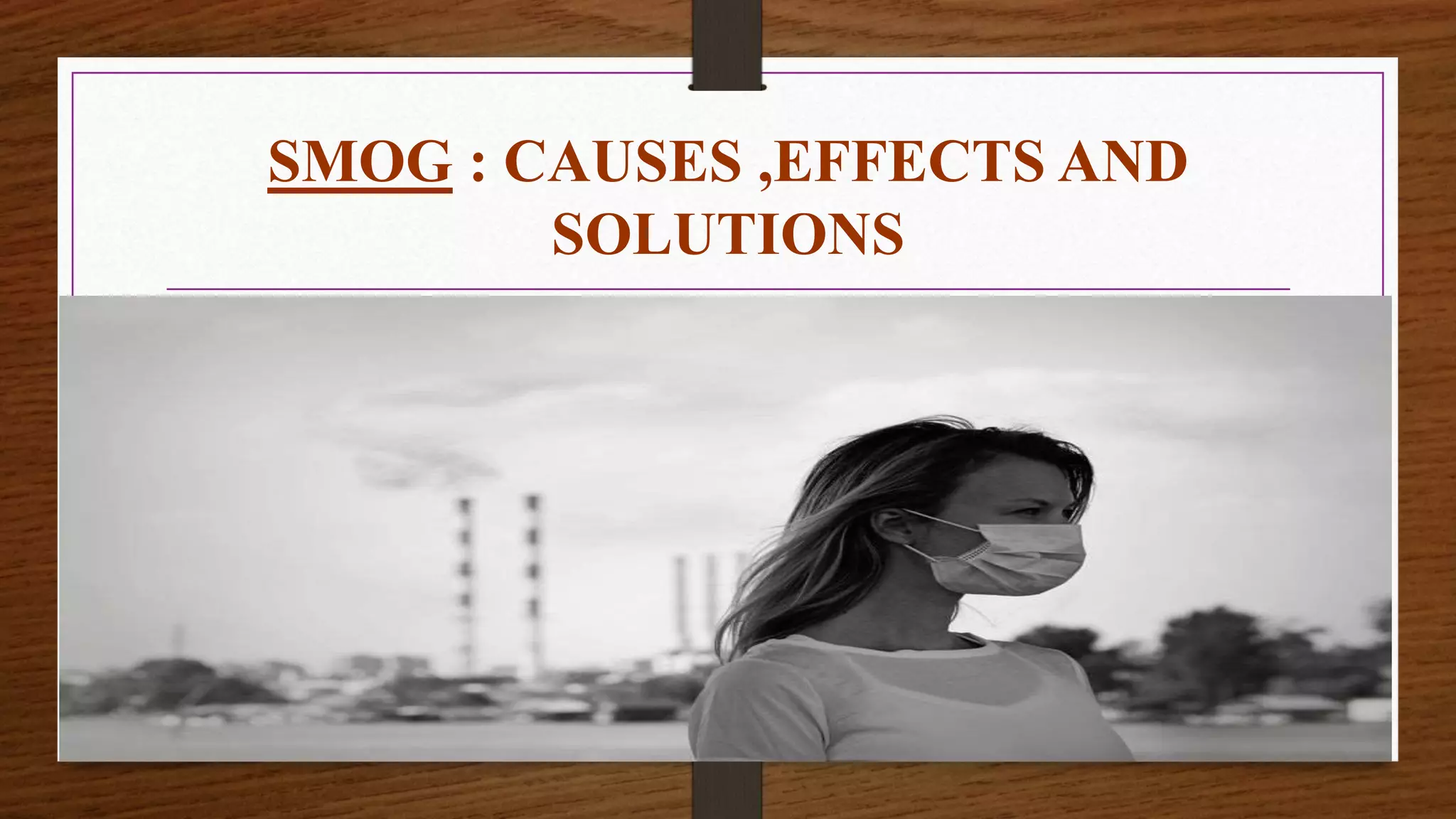 SMOG : CAUSES ,EFFECTS AND
SOLUTIONS
 