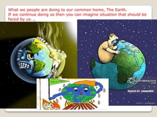 What we people are doing to our common home, The Earth.
If we continue doing so then you can imagine situation that should be
faced by us…,
 