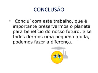 CONCLUSÃO
• Concluí com este trabalho, que é
importante preservarmos o planeta
para benefício do nosso futuro, e se
todos dermos uma pequena ajuda,
podemos fazer a diferença.

 
