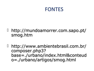FONTES

 http://mundoamorrer.com.sapo.pt/
smog.htm
 http://www.ambientebrasil.com.br/
composer.php3?
base=./urbano/index.html&conteud
o=./urbano/artigos/smog.html

 