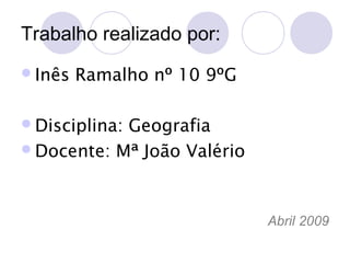 Trabalho realizado por:
Inês

Ramalho nº 10 9ºG

Disciplina:

Geografia
Docente: Mª João Valério

Abril 2009

 