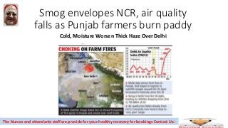 Smog envelopes NCR, air quality
falls as Punjab farmers burn paddy
Cold, Moisture Worsen Thick Haze Over Delhi
The Nurses and attendants staff we provide for your healthy recovery for bookings Contact Us:-
 