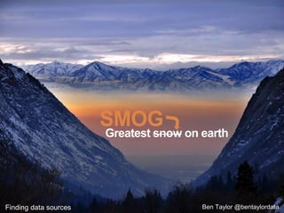 Ben Taylor @bentaylordata
Greatest snow on earth
SMOG
Finding data sources
 