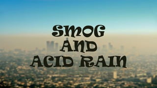 SMOG
AND
ACID RAIN
 