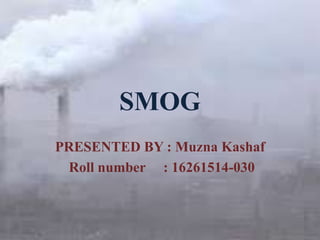 SMOG
PRESENTED BY : Muzna Kashaf
Roll number : 16261514-030
 