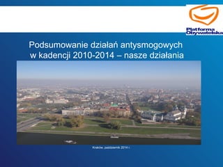 Podsumowanie działań antysmogowych 
w kadencji 2010-2014 – nasze działania 
Kraków, październik 2014 r. 
 