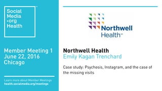 Member Meeting 1
June 22, 2016
Chicago
Learn more about Member Meetings
health.socialmedia.org/meetings
Northwell Health
Emily Kagan Trenchard
Case study: Psychosis, Instagram, and the case of
the missing visits
 