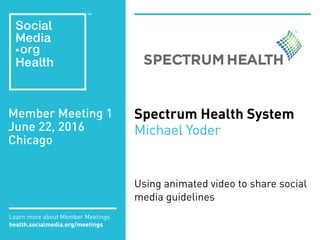 Member Meeting 1
June 22, 2016
Chicago
Learn more about Member Meetings
health.socialmedia.org/meetings
Spectrum Health System
Michael Yoder
Using animated video to share social
media guidelines
 