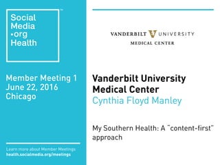 Member Meeting 1
June 22, 2016
Chicago
Learn more about Member Meetings
health.socialmedia.org/meetings
Vanderbilt University
Medical Center
Cynthia Floyd Manley
My Southern Health: A “content-first”
approach
 