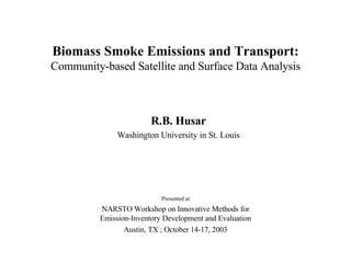 Biomass Smoke Emissions and Transport: Community-based Satellite and Surface Data Analysis R.B. Husar Washington University in St. Louis Presented at NARSTO Workshop on Innovative Methods for Emission-Inventory Development and Evaluation Austin, TX ; October 14-17, 2003 