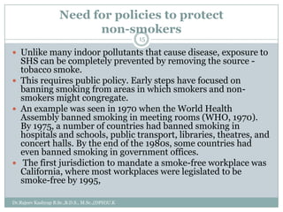 Need for policies to protect
non-smokers
15

 Unlike many indoor pollutants that cause disease, exposure to

SHS can be c...