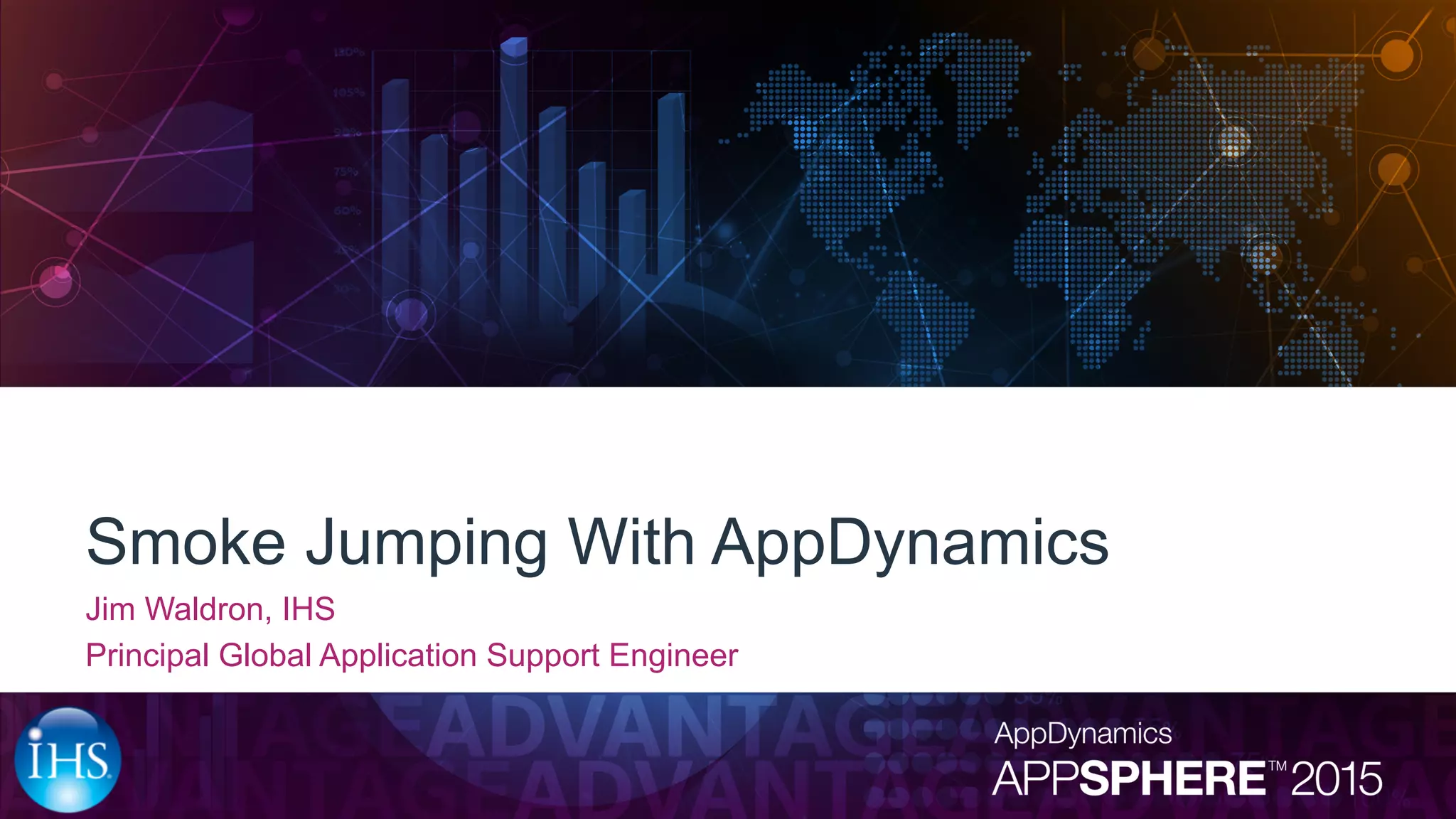 Smoke Jumping With AppDynamics
Jim Waldron, IHS
Principal Global Application Support Engineer
 