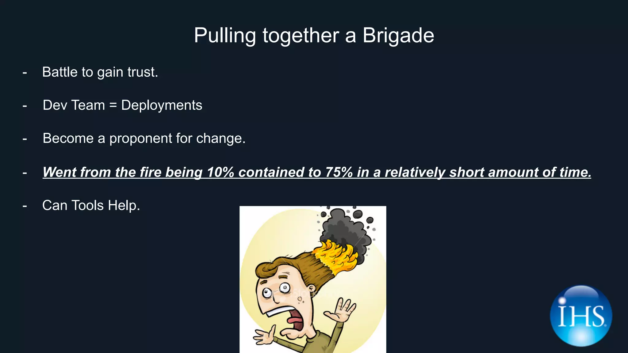 Pulling together a Brigade
-  Battle to gain trust.
- Dev Team = Deployments
- Become a proponent for change.
-  Went from the fire being 10% contained to 75% in a relatively short amount of time.
-  Can Tools Help.
 