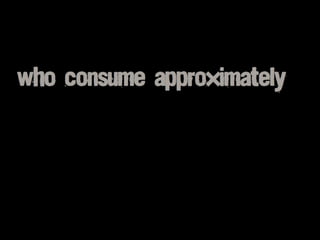 who consume approximately
 