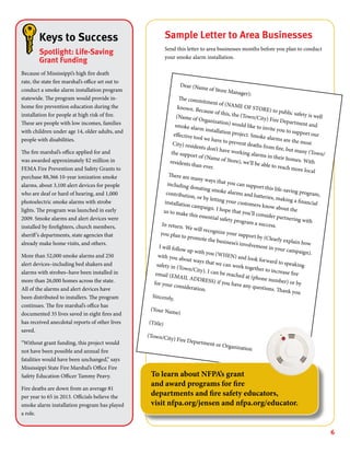 6
Dear (Name of Store Manager):
The commitment of (NAME OF STORE) to public safety is well
known. Because of this, the (Town/City) Fire Department and
(Name of Organization) would like to invite you to support our
smoke alarm installation project. Smoke alarms are the most
effective tool we have to prevent deaths from fire, but many (Town/
City) residents don’t have working alarms in their homes. With
the support of (Name of Store), we’ll be able to reach more local
residents than ever.
There are many ways that you can support this life-saving program,
including donating smoke alarms and batteries, making a financial
contribution, or by letting your customers know about the
installation campaign. I hope that you’ll consider partnering with
us to make this essential safety program a success.In return. We will recognize your support by (Clearly explain how
you plan to promote the business’s involvement in your campaign).
I will follow up with you (WHEN) and look forward to speaking
with you about ways that we can work together to increase fire
safety in (Town/City). I can be reached at (phone number) or by
email (EMAIL ADDRESS) if you have any questions. Thank you
for your consideration.
Sincerely,
(Your Name)
(Title)
(Town/City) Fire Department or Organization
Keys to Success
Spotlight: Life-Saving
Grant Funding
Because of Mississippi’s high fire death
rate, the state fire marshal’s office set out to
conduct a smoke alarm installation program
statewide. The program would provide in-
home fire prevention education during the
installation for people at high risk of fire.
These are people with low incomes, families
with children under age 14, older adults, and
people with disabilities.
The fire marshal’s office applied for and
was awarded approximately $2 million in
FEMA Fire Prevention and Safety Grants to
purchase 88,366 10-year ionization smoke
alarms, about 3,100 alert devices for people
who are deaf or hard of hearing, and 1,000
photoelectric smoke alarms with strobe
lights. The program was launched in early
2009. Smoke alarms and alert devices were
installed by firefighters, church members,
sheriff’s departments, state agencies that
already make home visits, and others.
More than 52,000 smoke alarms and 250
alert devices–including bed shakers and
alarms with strobes–have been installed in
more than 26,000 homes across the state.
All of the alarms and alert devices have
been distributed to installers. The program
continues. The fire marshal’s office has
documented 35 lives saved in eight fires and
has received anecdotal reports of other lives
saved.
“Without grant funding, this project would
not have been possible and annual fire
fatalities would have been unchanged,” says
Mississippi State Fire Marshal’s Office Fire
Safety Education Officer Tammy Peavy.
Fire deaths are down from an average 81
per year to 65 in 2013. Officials believe the
smoke alarm installation program has played
a role.
Sample Letter to Area Businesses
Send this letter to area businesses months before you plan to conduct
your smoke alarm installation.
To learn about NFPA’s grant
and award programs for fire
departments and fire safety educators,
visit nfpa.org/jensen and nfpa.org/educator.
 
