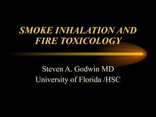 SMOKE INHALATION AND
  FIRE TOXICOLOGY

   Steven A. Godwin MD
  University of Florida /HSC
 
