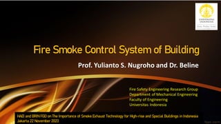Prof. Yulianto S. Nugroho and Dr. Beline
HAEI and BRIN FGD on The Importance of Smoke Exhaust Technology for High-rise and Special Buildings in Indonesia
Jakarta 22 November 2023
Fire Smoke Control System of Building
Fire Safety Engineering Research Group
Department of Mechanical Engineering
Faculty of Engineering
Universitas Indonesia
 