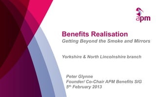 Benefits Realisation
Getting Beyond the Smoke and Mirrors


Yorkshire & North Lincolnshire branch



 Peter Glynne
 Founder/ Co-Chair APM Benefits SIG
 5th February 2013
 