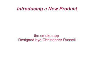 Introducing a New Product
the smoke app
Designed bye Christopher Russell
 