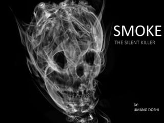 SMOKE
THE SILENT KILLER
BY:
UMANG DOSHI
 