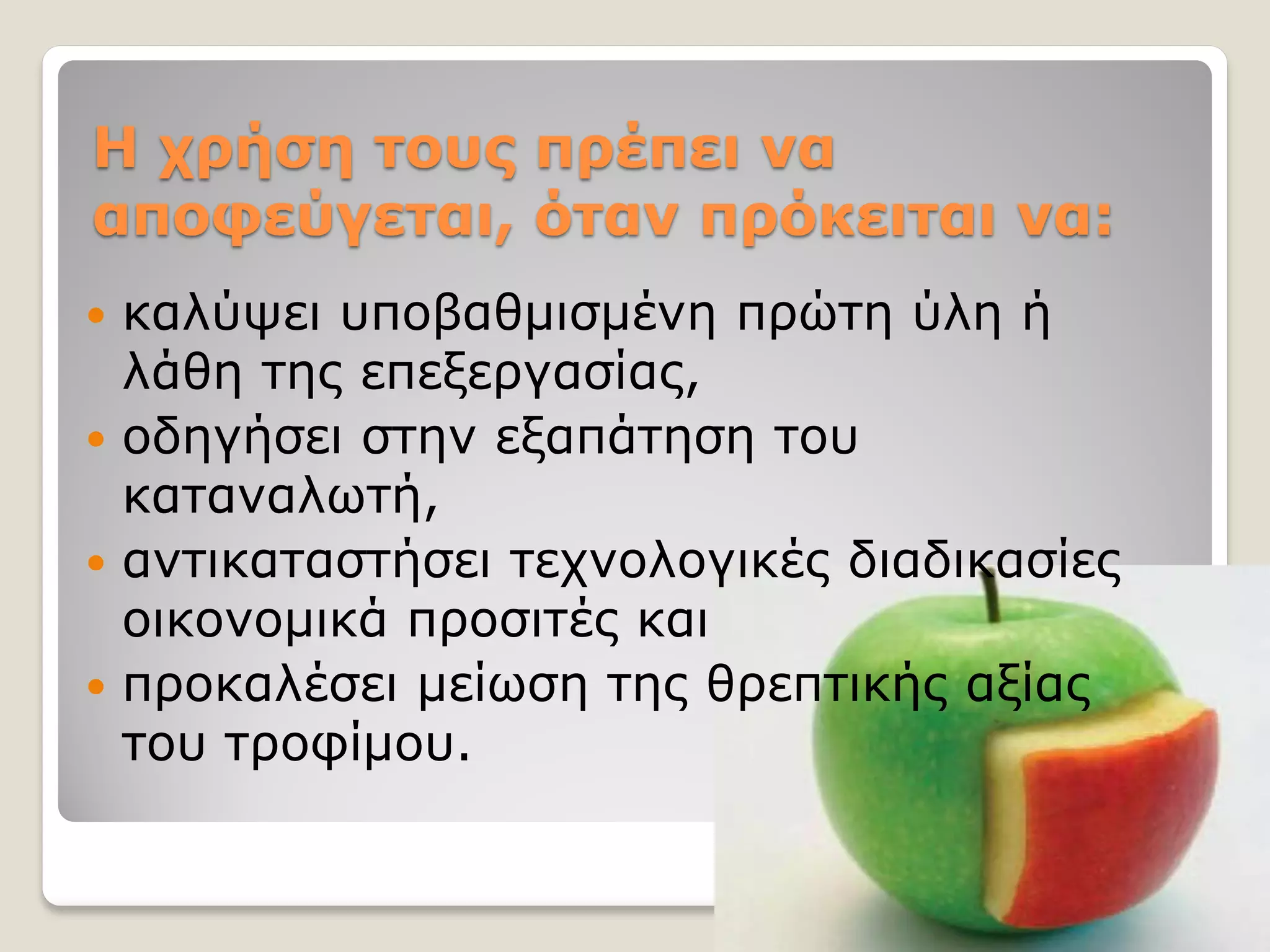Η χρήση τους πρέπει να
αποφεύγεται, όταν πρόκειται να:
 καλύψει υποβαθμισμένη πρώτη ύλη ή
λάθη της επεξεργασίας,
 οδηγήσει στην εξαπάτηση του
καταναλωτή,
 αντικαταστήσει τεχνολογικές διαδικασίες
οικονομικά προσιτές και
 προκαλέσει μείωση της θρεπτικής αξίας
του τροφίμου.
 
