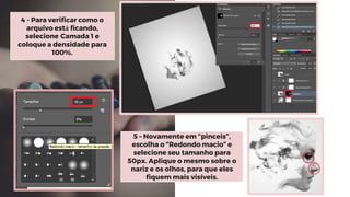 5 – Novamente em “pinceis”,
escolha o “Redondo macio” e
selecione seu tamanho para
50px. Aplique o mesmo sobre o
nariz e os olhos, para que eles
fiquem mais visíveis.
4 - Para verificar como o
arquivo está ficando,
selecione Camada 1 e
coloque a densidade para
100%.
 