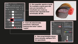 5 – Em seguida, aperte a tecla
W e estique a parte que não
está em vermelho. O
resultado será mais ou
menos este. Quando tiver
terminado, dê OK.
5 – Com alt selecionado
pressione “adicionar
mascara de vetor” sobre
“copia”.
6 – Nas propriedades dessa
nova camada, aplique 70%
de opacidade.
 