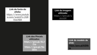 Link de fonte do
efeito:
https://www.youtub
e.com/watch?v=7GR
Ul4U8jik
Link da imagem
utilizada:
https://goo.gl/y
okmlM
Link dos Pinceis
utilizados:
https://goo.gl/8LV
fVe
https://goo.gl/Na
Qlfw
Link do modelo de
slide:
https://goo.gl/ASNk
tg
 