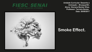 Unidade Curricular: Desenho e
Animação – Brusque/SC.
Aluna: Giovana Becker Elias.
Professor: Tarcísio Nunes..
Data: 26/09/2017
Smoke Effect.
 