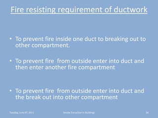 Fire resisting requirement of ductworkTo prevent fire inside one duct to breaking out to other compartment.To prevent fire  from outside enter into duct and  then enter another fire compartmentTo prevent fire  from outside enter into duct and  the break out into other compartmentTuesday, June 07, 201126Smoke Extraction In Buildings