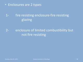 Enclosures are 2 types 1-        fire resisting enclosure-fire resisting 			glazing 2-        enclosure of limited combustibility but 		not fire resistingTuesday, June 07, 201148Smoke Extraction In Buildings