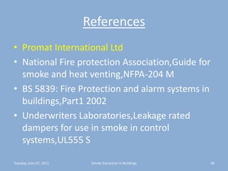ReferencesPromat International LtdNational Fire protection Association,Guide for smoke and heat venting,NFPA-204 MBS 5839: Fire Protection and alarm systems in buildings,Part1 2002Underwriters Laboratories,Leakage rated dampers for use in smoke in control systems,UL555 STuesday, June 07, 201158Smoke Extraction In Buildings