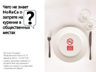 Чего не знает
HoReCa о
запрете на
курение в
общественных
местах
Или как понимать
Федеральный Закон от 23
февраля 2013 г. 15-ФЗ "Об
охране здоровья граждан от
воздействия окружающего
табачного дыма и последствий
потребления табака"
?
 