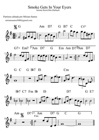 Smoke Gets In Your Eyers
Partitura editada por Míriam Santos
G Am D7
G B7 C C#°
1. 2.
G B7 E
Fm B E
3.
Cm
D7 G E7
D7 G C G
G C
B7 C7
Am D7 Am
G Em Am D7 Am D7
G7+ Em7 Am D7
Fim
3
44
10
5
14
19
Jerome Kern/Otto Harbach
miriamsantos5000@gmail.com
