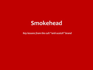 Smokehead
Key lessons from the cult “anti-scotch” brand
 