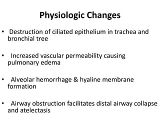 Physiologic Changes
• Destruction of ciliated epithelium in trachea and
bronchial tree
• Increased vascular permeability causing
pulmonary edema
• Alveolar hemorrhage & hyaline membrane
formation
• Airway obstruction facilitates distal airway collapse
and atelectasis
 