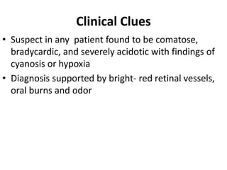 Clinical Clues
• Suspect in any patient found to be comatose,
bradycardic, and severely acidotic with findings of
cyanosis or hypoxia
• Diagnosis supported by bright- red retinal vessels,
oral burns and odor
 