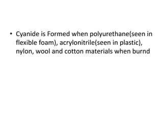 • Cyanide is Formed when polyurethane(seen in
flexible foam), acrylonitrile(seen in plastic),
nylon, wool and cotton materials when burnd
 
