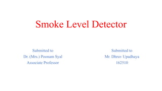 Smoke Level Detector
Submitted to
Dr. (Mrs.) Poonam Syal
Associate Professor
Submitted to
Mr. Dhruv Upadhaya
162510
 