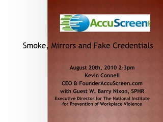 Smoke, Mirrors and Fake Credentials

             August 20th, 2010 2-3pm
                   Kevin Connell
          CEO & FounderAccuScreen.com
          with Guest W. Barry Nixon, SPHR
        Executive Director for The National Institute
           for Prevention of Workplace Violence
 