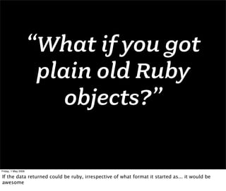 “What if you got
                      plain old Ruby
                         objects?”

Friday, 1 May 2009

If the data returned could be ruby, irrespective of what format it started as... it would be
awesome
 