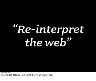 “Re-interpret
                       the web”

Friday, 1 May 2009

Reconsider data, re-represent it to your own needs.
 
