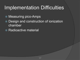 Implementation Difficulties
 Measuring pico-Amps
 Design and construction of ionization
  chamber
 Radioactive material




                      17
 