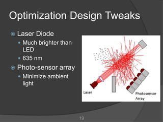 Optimization Design Tweaks
   Laser Diode
     Much brighter than
      LED
     635 nm
   Photo-sensor array
     Minimize ambient
     light




                           19
 