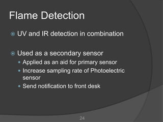 Flame Detection
   UV and IR detection in combination

   Used as a secondary sensor
     Applied as an aid for primary sensor
     Increase sampling rate of Photoelectric
      sensor
     Send notification to front desk




                            24
 