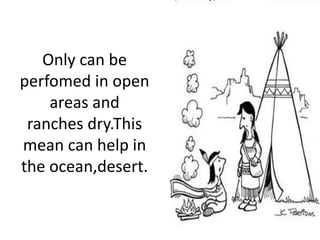 Only can be
perfomed in open
areas and
ranches dry.This
mean can help in
the ocean,desert.
 