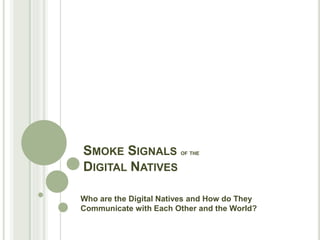 SMOKE SIGNALS OF THE
DIGITAL NATIVES
Who are the Digital Natives and How do They
Communicate with Each Other and the World?
 
