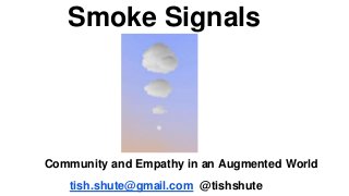 Smoke Signals
Community and Empathy in an Augmented World
tish.shute@gmail.com @tishshute
 