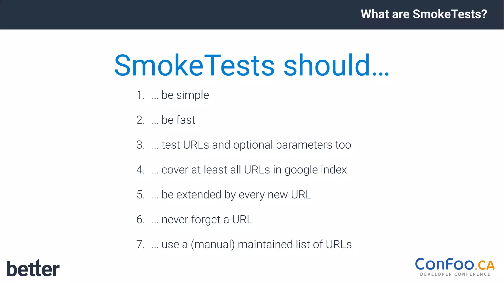 What are SmokeTests?
1. … be simple
2. … be fast
3. … test URLs and optional parameters too
4. … cover at least all URLs in google index
5. … be extended by every new URL
6. … never forget a URL
7. … use a (manual) maintained list of URLs
SmokeTests should…
 